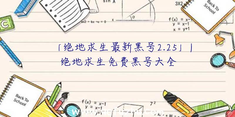 「绝地求生最新黑号2.25」|绝地求生免费黑号大全